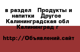  в раздел : Продукты и напитки » Другое . Калининградская обл.,Калининград г.